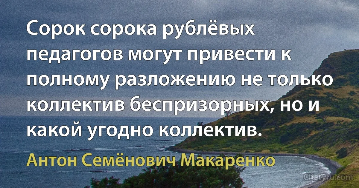 Сорок сорока рублёвых педагогов могут привести к полному разложению не только коллектив беспризорных, но и какой угодно коллектив. (Антон Семёнович Макаренко)