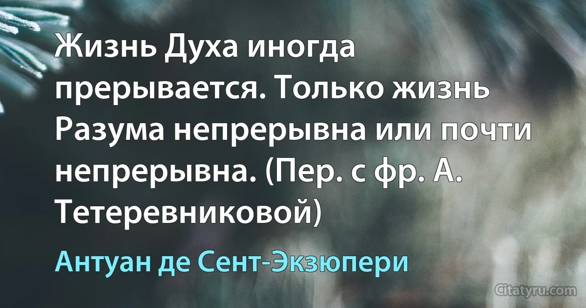 Жизнь Духа иногда прерывается. Только жизнь Разума непрерывна или почти непрерывна. (Пер. с фр. А. Тетеревниковой) (Антуан де Сент-Экзюпери)