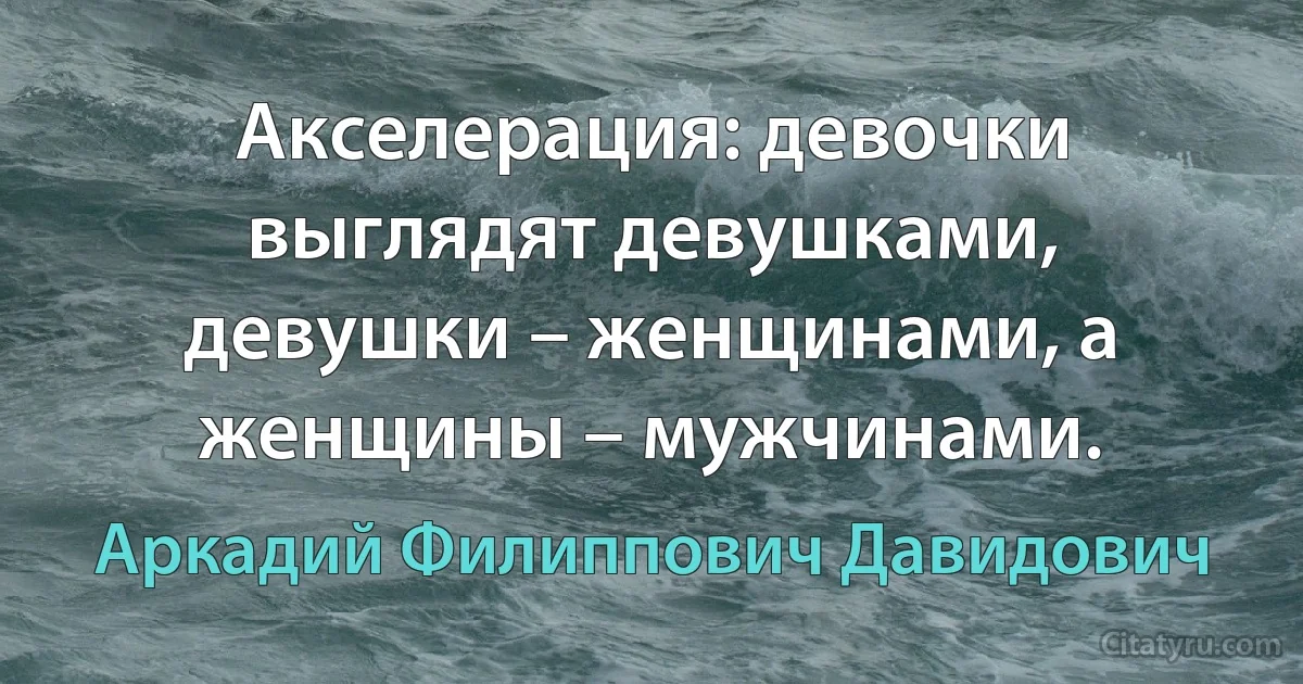 Акселерация: девочки выглядят девушками, девушки – женщинами, а женщины – мужчинами. (Аркадий Филиппович Давидович)