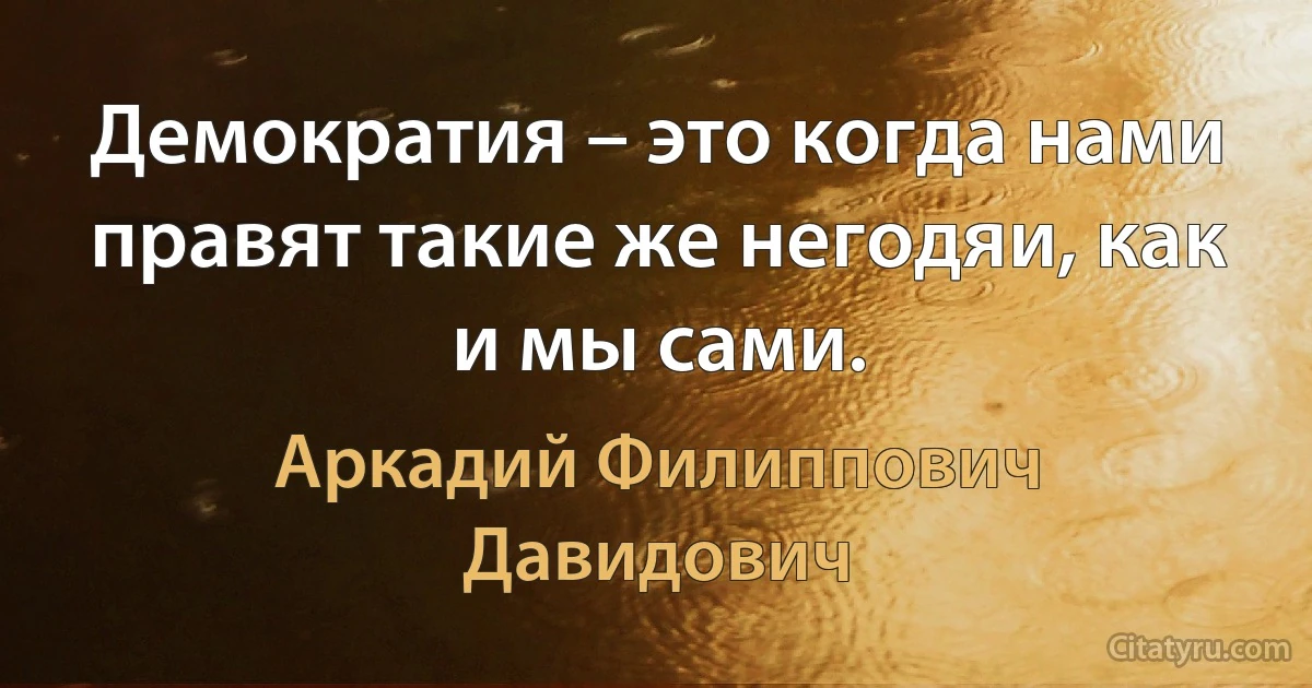 Демократия – это когда нами правят такие же негодяи, как и мы сами. (Аркадий Филиппович Давидович)