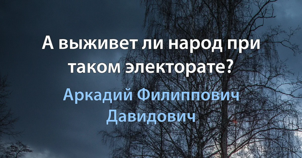 А выживет ли народ при таком электорате? (Аркадий Филиппович Давидович)