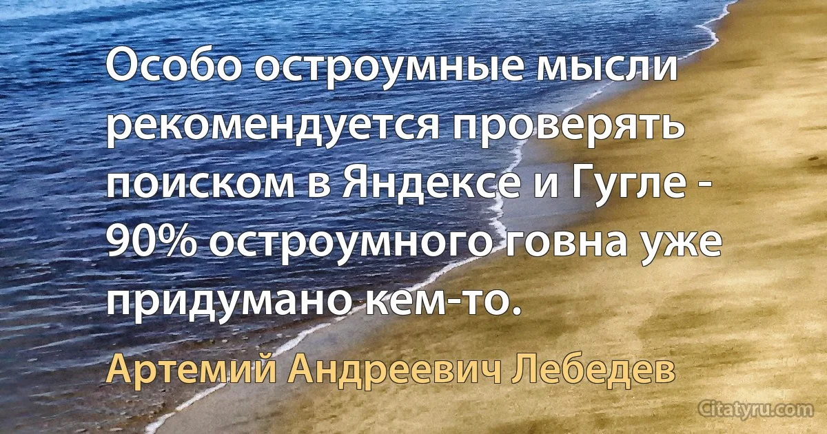 Особо остроумные мысли рекомендуется проверять поиском в Яндексе и Гугле - 90% остроумного говна уже придумано кем-то. (Артемий Андреевич Лебедев)