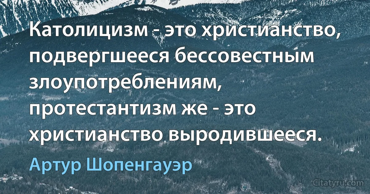 Католицизм - это христианство, подвергшееся бессовестным злоупотреблениям, протестантизм же - это христианство выродившееся. (Артур Шопенгауэр)