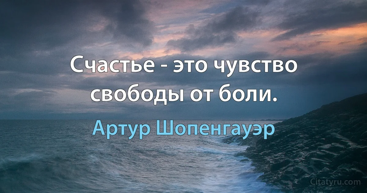 Счастье - это чувство свободы от боли. (Артур Шопенгауэр)