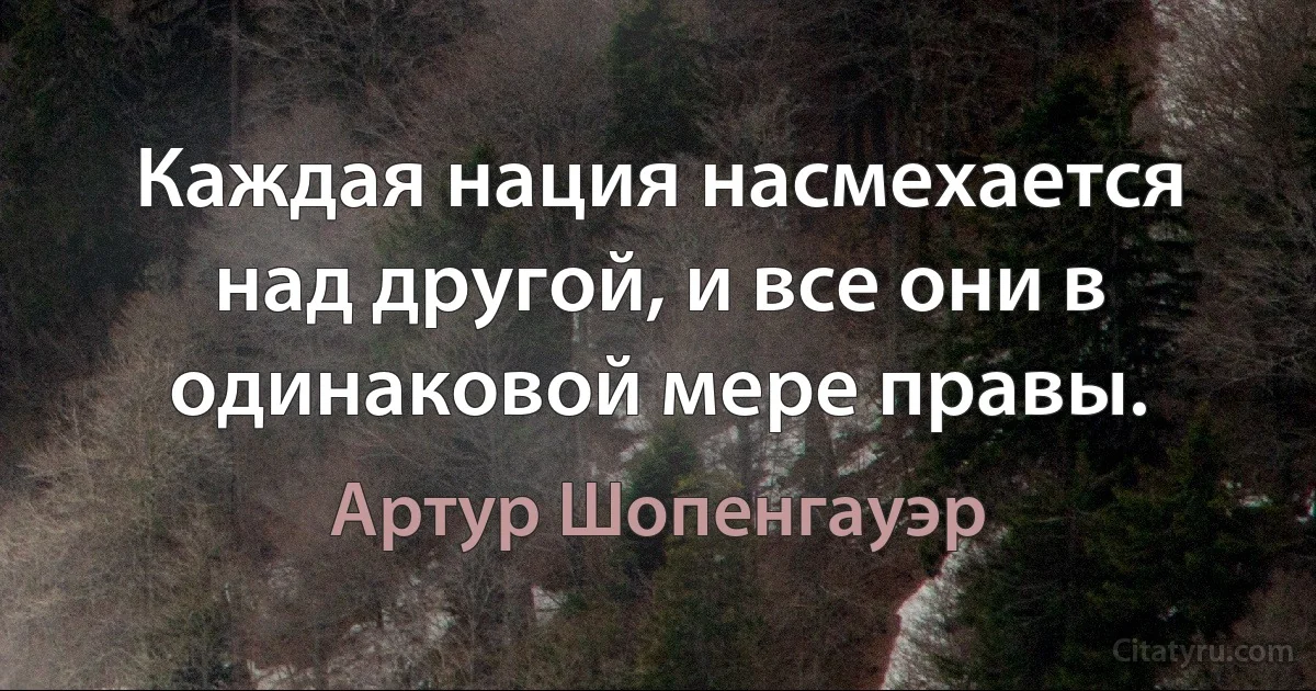 Каждая нация насмехается над другой, и все они в одинаковой мере правы. (Артур Шопенгауэр)