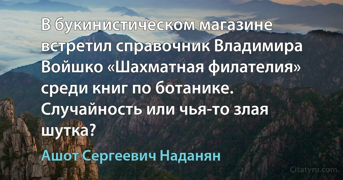 В букинистическом магазине встретил справочник Владимира Войшко «Шахматная филателия» среди книг по ботанике. Случайность или чья-то злая шутка? (Ашот Сергеевич Наданян)