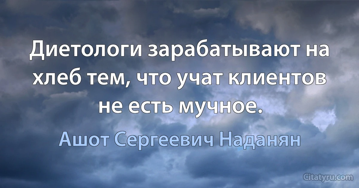 Диетологи зарабатывают на хлеб тем, что учат клиентов не есть мучное. (Ашот Сергеевич Наданян)