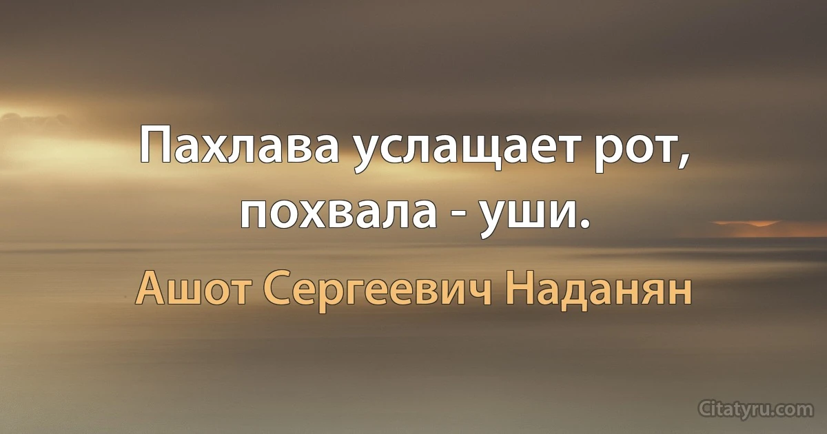 Пахлава услащает рот, похвала - уши. (Ашот Сергеевич Наданян)