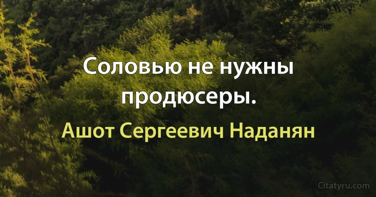 Соловью не нужны продюсеры. (Ашот Сергеевич Наданян)