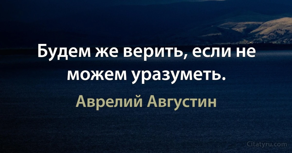 Будем же верить, если не можем уразуметь. (Аврелий Августин)