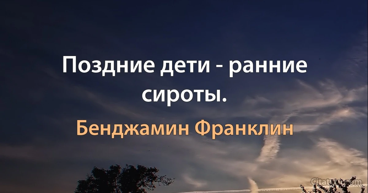 Поздние дети - ранние сироты. (Бенджамин Франклин)