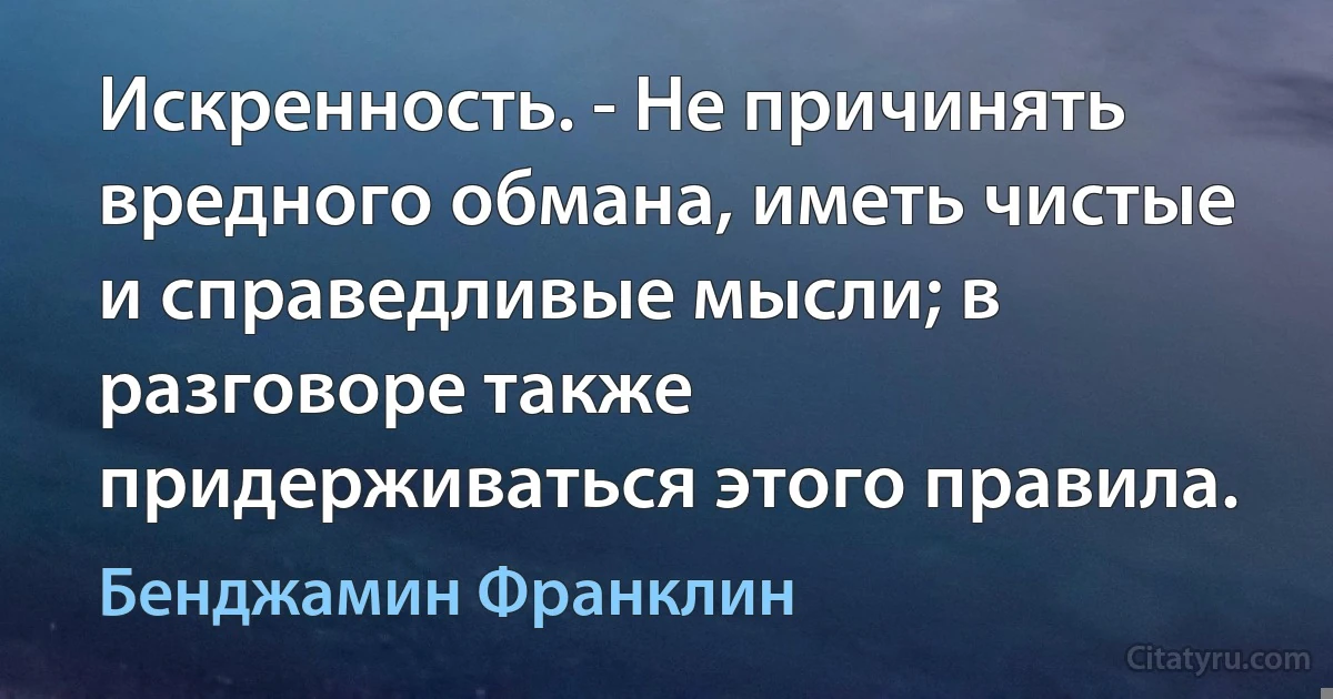 Искренность. - Не причинять вредного обмана, иметь чистые и справедливые мысли; в разговоре также придерживаться этого правила. (Бенджамин Франклин)