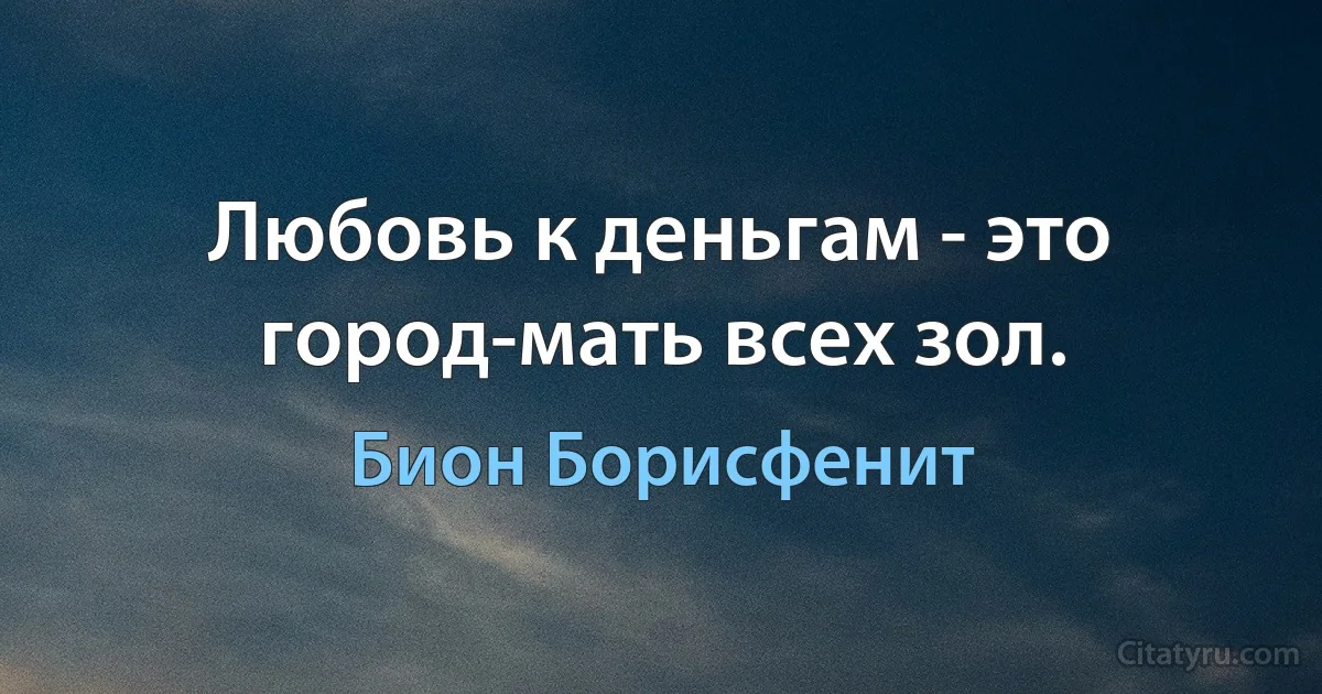 Любовь к деньгам - это город-мать всех зол. (Бион Борисфенит)