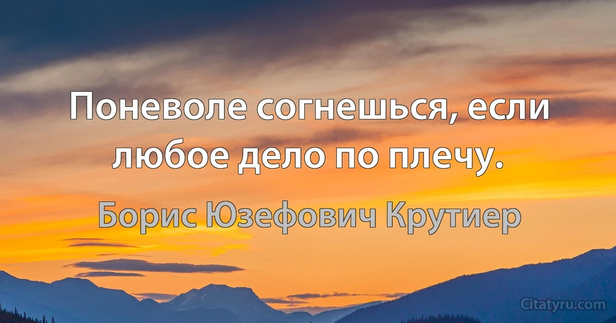 Поневоле согнешься, если любое дело по плечу. (Борис Юзефович Крутиер)