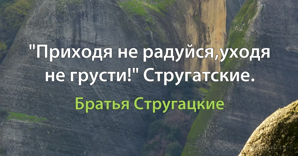 "Приходя не радуйся,уходя не грусти!" Стругатские. (Братья Стругацкие)