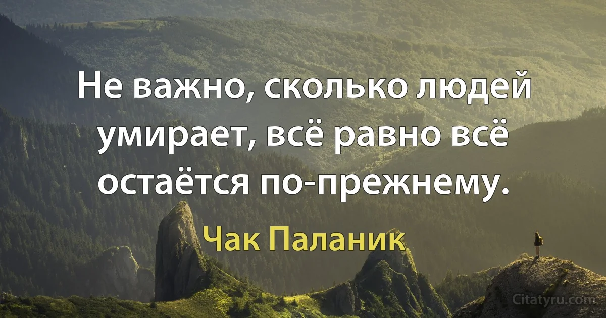 Не важно, сколько людей умирает, всё равно всё остаётся по-прежнему. (Чак Паланик)