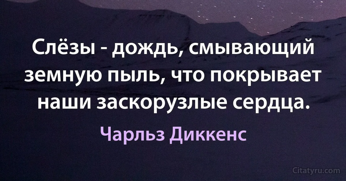 Слёзы - дождь, смывающий земную пыль, что покрывает наши заскорузлые сердца. (Чарльз Диккенс)