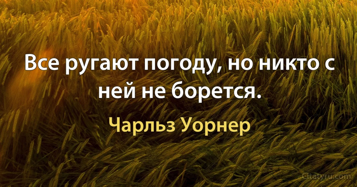 Все ругают погоду, но никто с ней не борется. (Чарльз Уорнер)