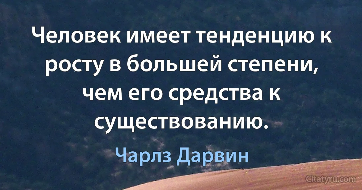 Человек имеет тенденцию к росту в большей степени, чем его средства к существованию. (Чарлз Дарвин)