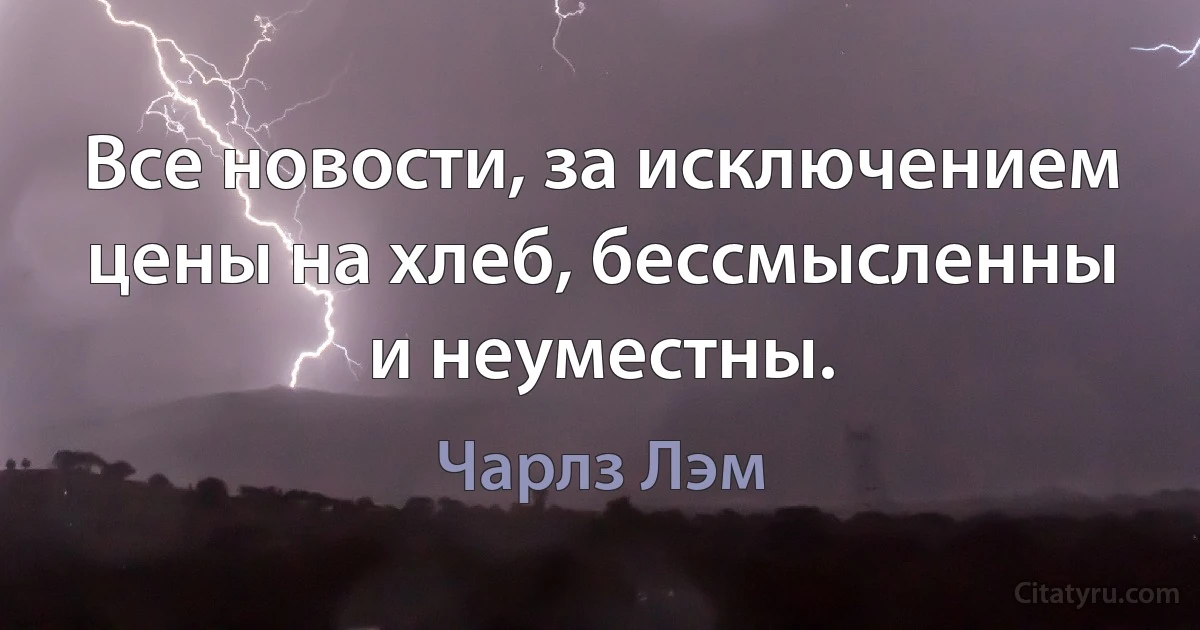 Все новости, за исключением цены на хлеб, бессмысленны и неуместны. (Чарлз Лэм)