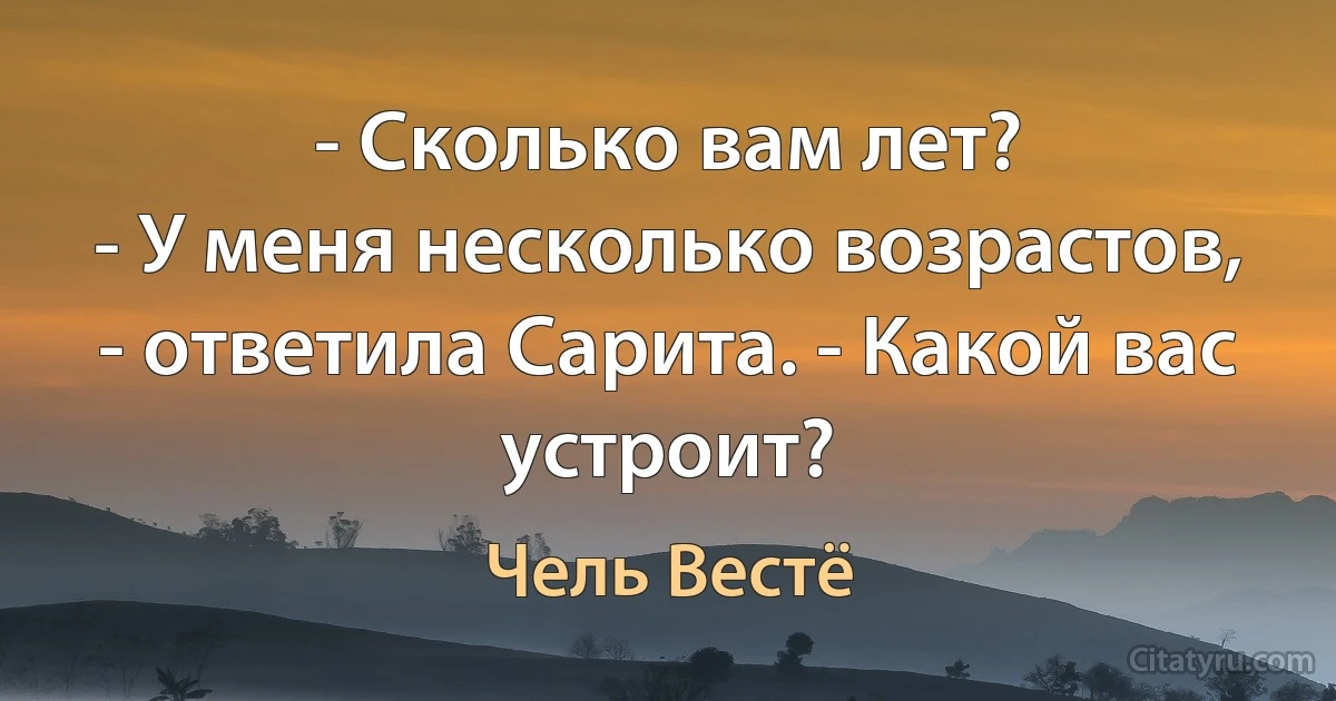 - Сколько вам лет?
- У меня несколько возрастов, - ответила Сарита. - Какой вас устроит? (Чель Вестё)