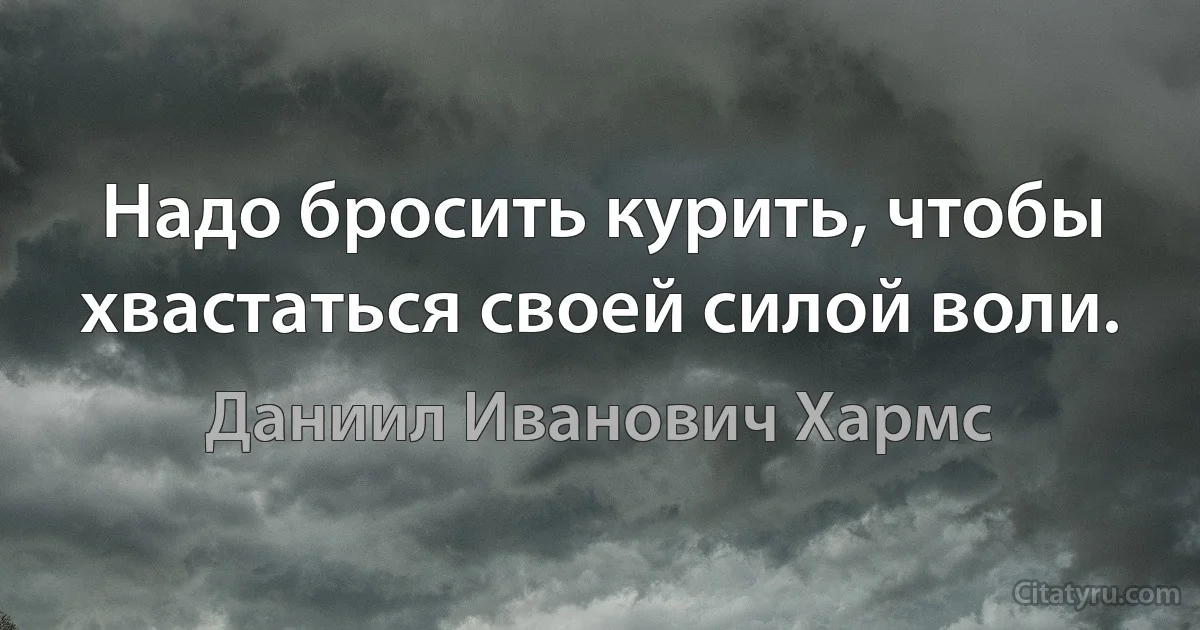 Надо бросить курить, чтобы хвастаться своей силой воли. (Даниил Иванович Хармс)