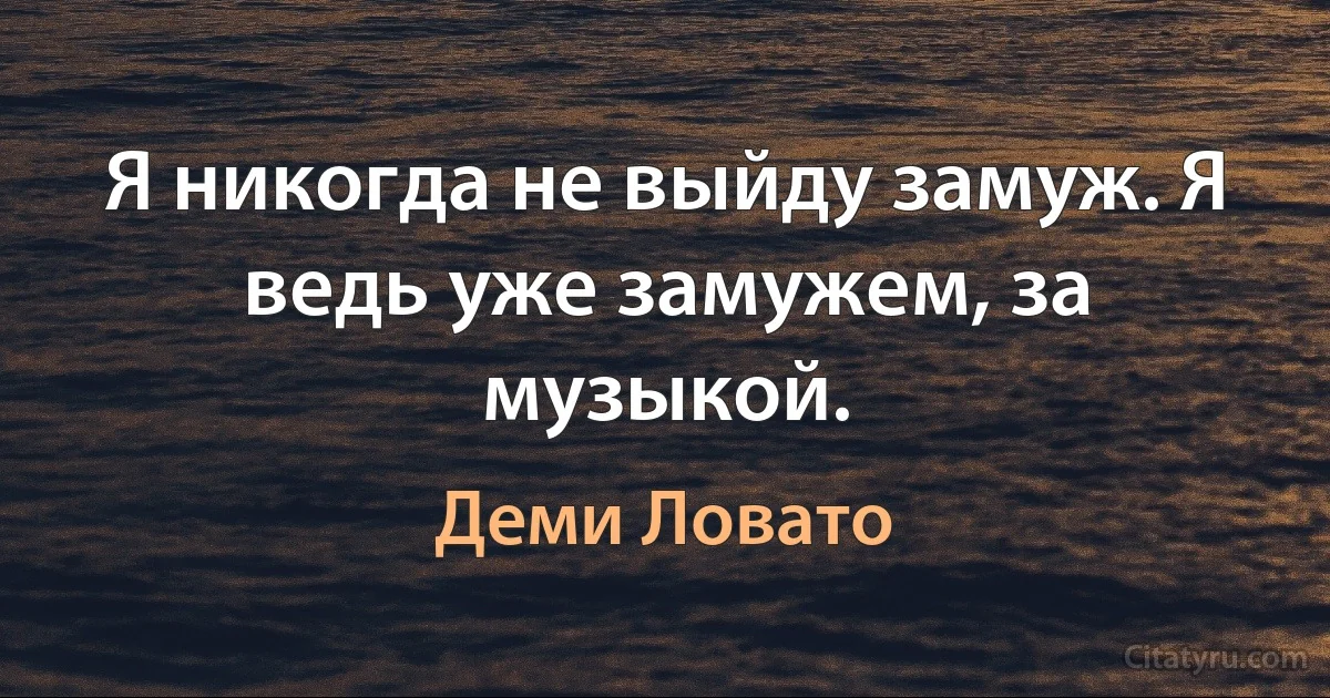 Я никогда не выйду замуж. Я ведь уже замужем, за музыкой. (Деми Ловато)