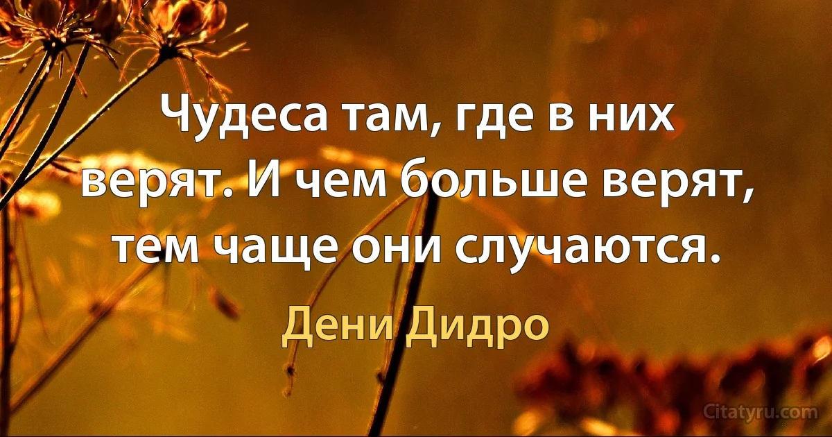 Чудеса там, где в них верят. И чем больше верят, тем чаще они случаются. (Дени Дидро)