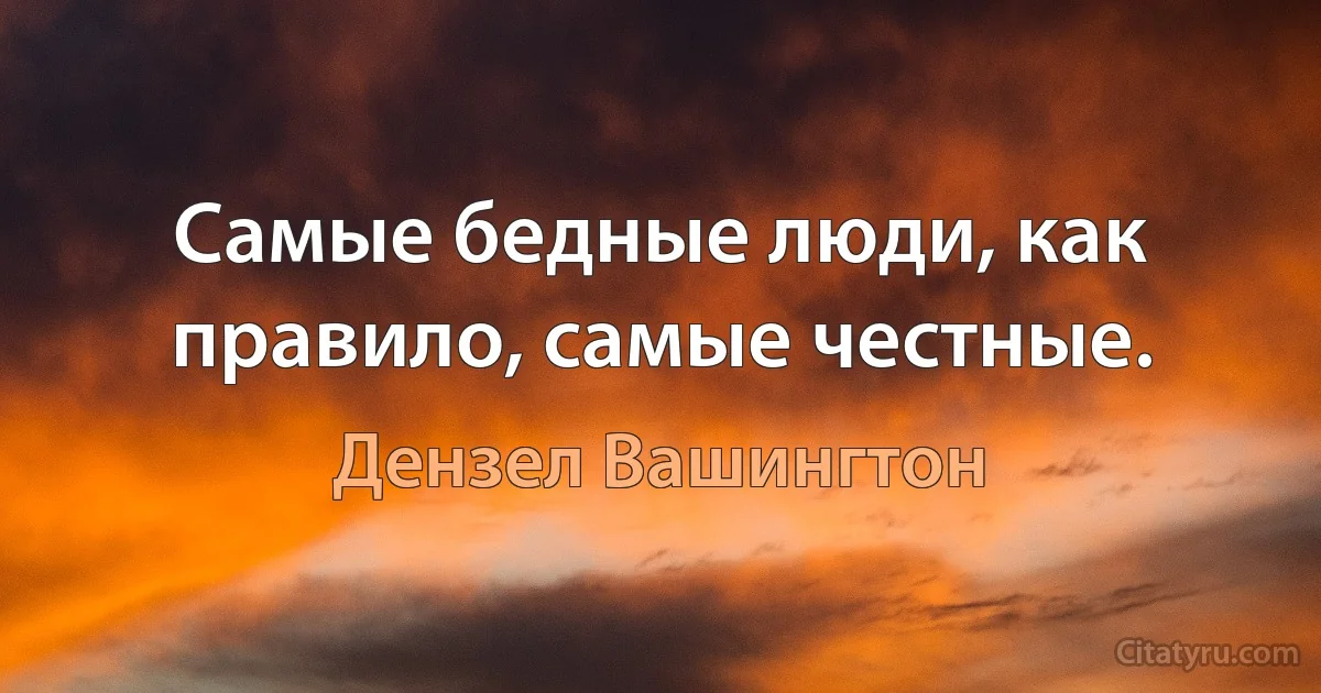 Самые бедные люди, как правило, самые честные. (Дензел Вашингтон)