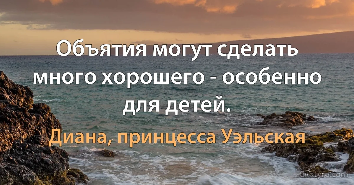 Объятия могут сделать много хорошего - особенно для детей. (Диана, принцесса Уэльская)