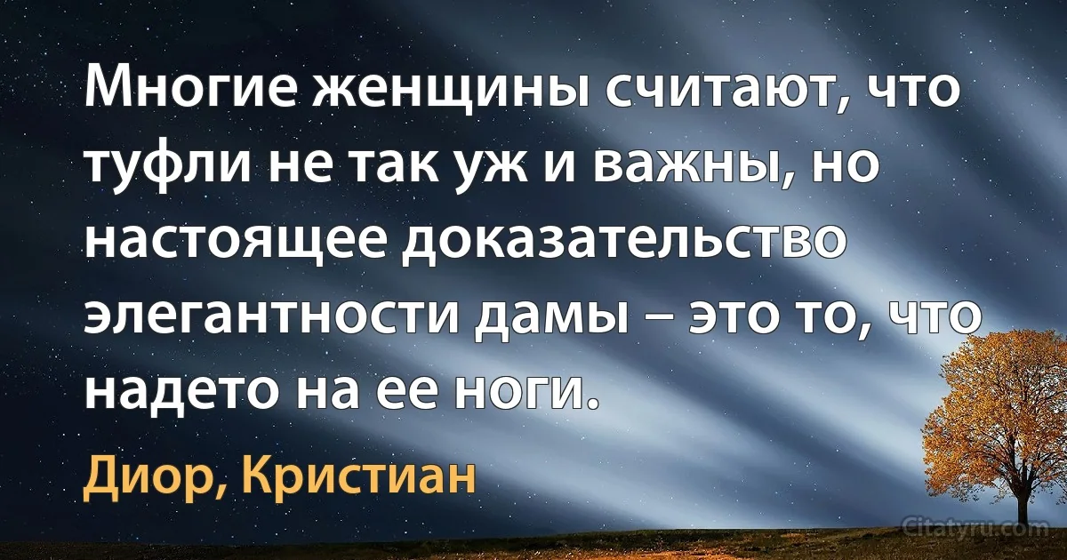 Многие женщины считают, что туфли не так уж и важны, но настоящее доказательство элегантности дамы – это то, что надето на ее ноги. (Диор, Кристиан)