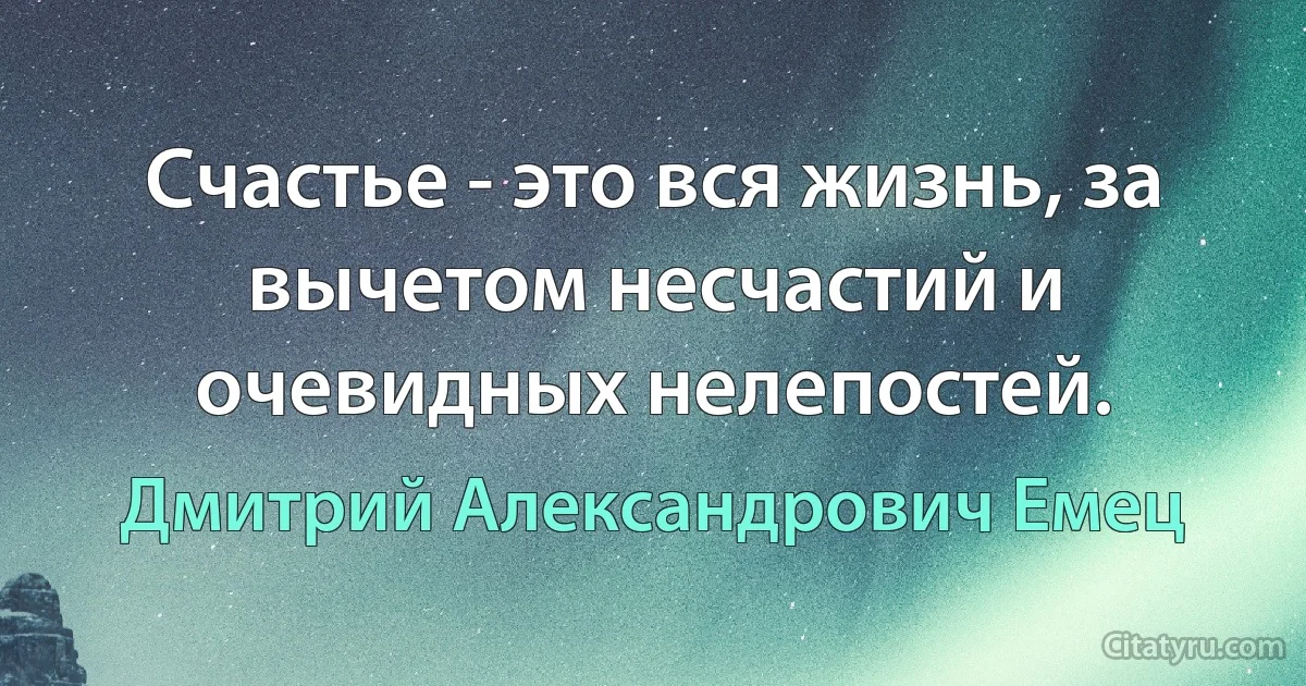 Счастье - это вся жизнь, за вычетом несчастий и очевидных нелепостей. (Дмитрий Александрович Емец)