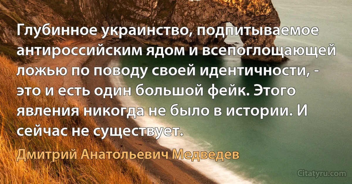 Глубинное украинство, подпитываемое антироссийским ядом и всепоглощающей ложью по поводу своей идентичности, - это и есть один большой фейк. Этого явления никогда не было в истории. И сейчас не существует. (Дмитрий Анатольевич Медведев)