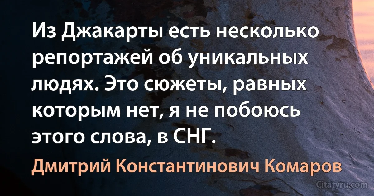 Из Джакарты есть несколько репортажей об уникальных людях. Это сюжеты, равных которым нет, я не побоюсь этого слова, в СНГ. (Дмитрий Константинович Комаров)