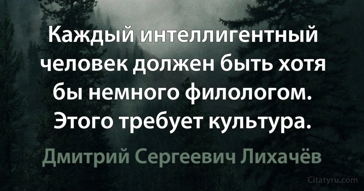 Каждый интеллигентный человек должен быть хотя бы немного филологом. Этого требует культура. (Дмитрий Сергеевич Лихачёв)