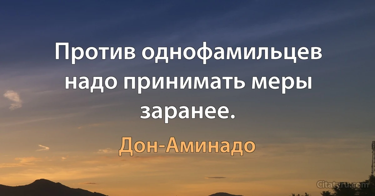 Против однофамильцев надо принимать меры заранее. (Дон-Аминадо)