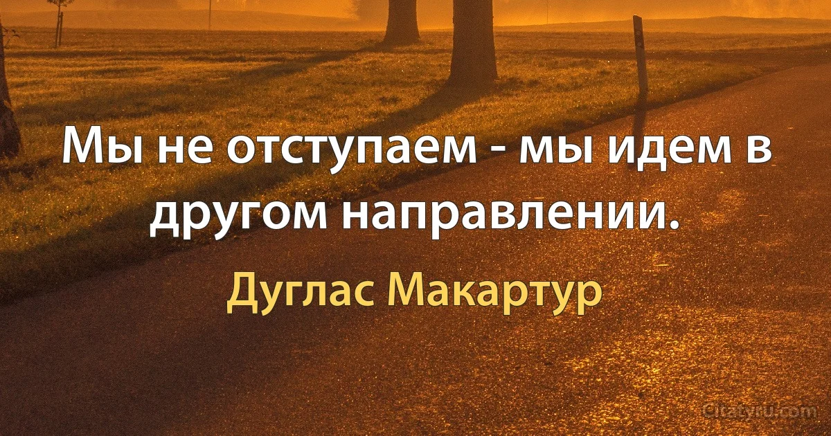 Мы не отступаем - мы идем в другом направлении. (Дуглас Макартур)