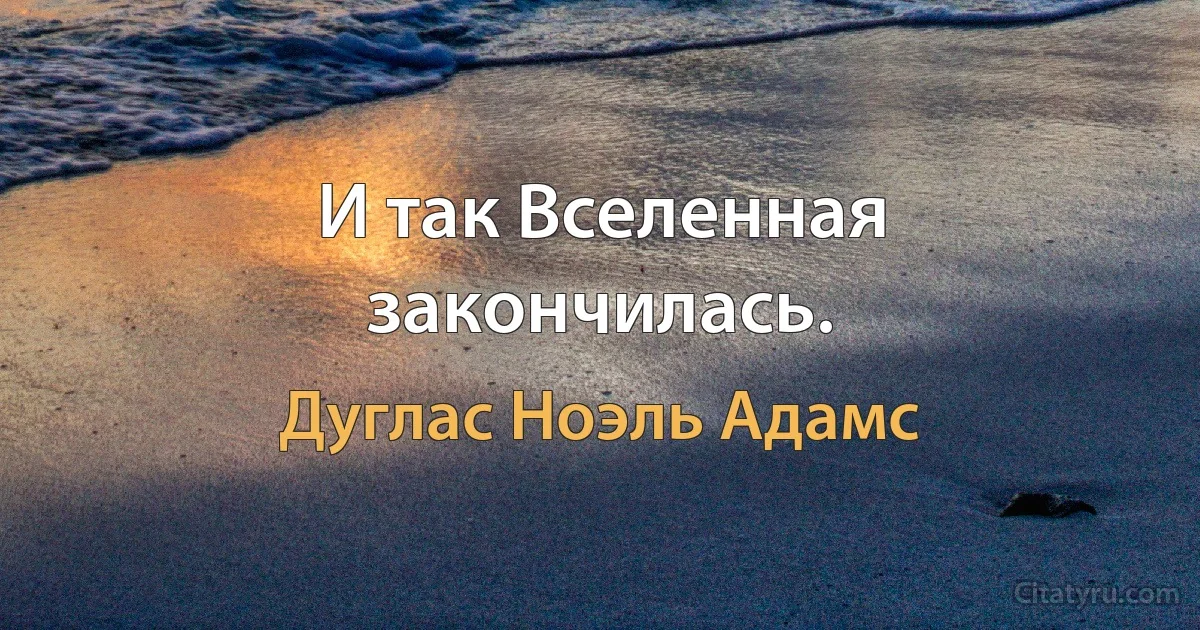 И так Вселенная закончилась. (Дуглас Ноэль Адамс)