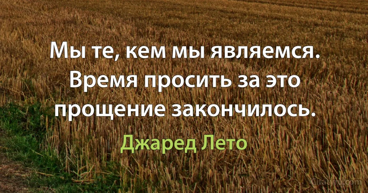 Мы те, кем мы являемся. Время просить за это прощение закончилось. (Джаред Лето)