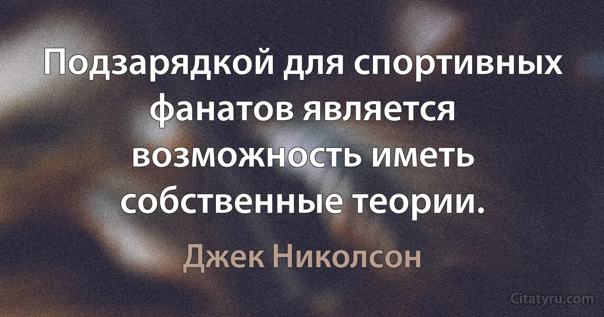 Подзарядкой для спортивных фанатов является возможность иметь собственные теории. (Джек Николсон)