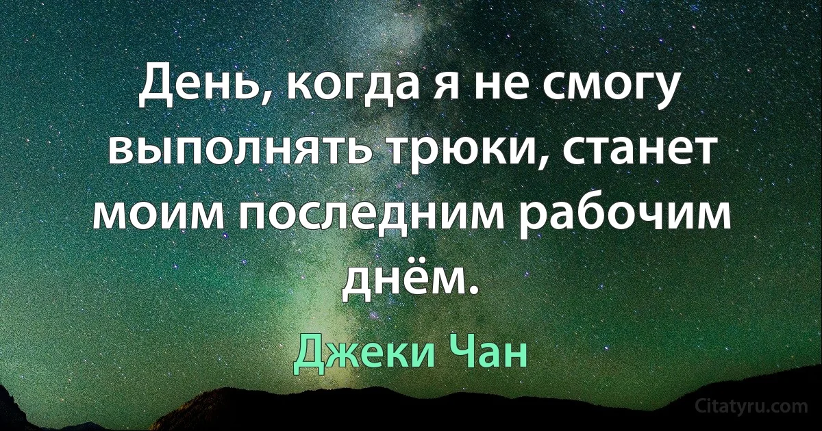 День, когда я не смогу выполнять трюки, станет моим последним рабочим днём. (Джеки Чан)