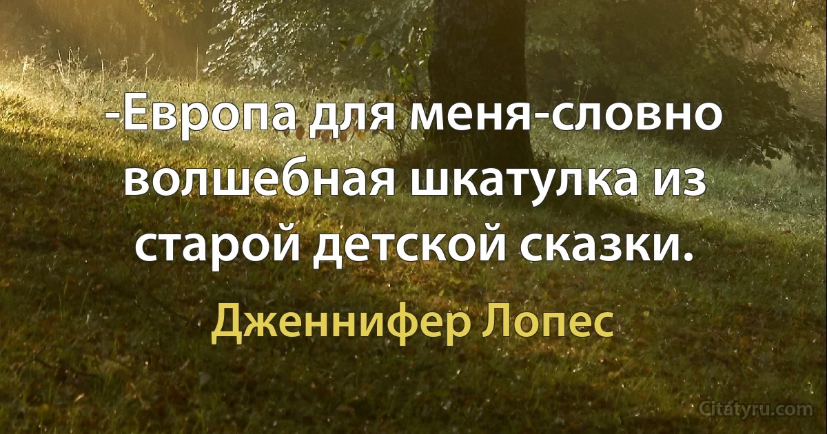 -Европа для меня-словно волшебная шкатулка из старой детской сказки. (Дженнифер Лопес)