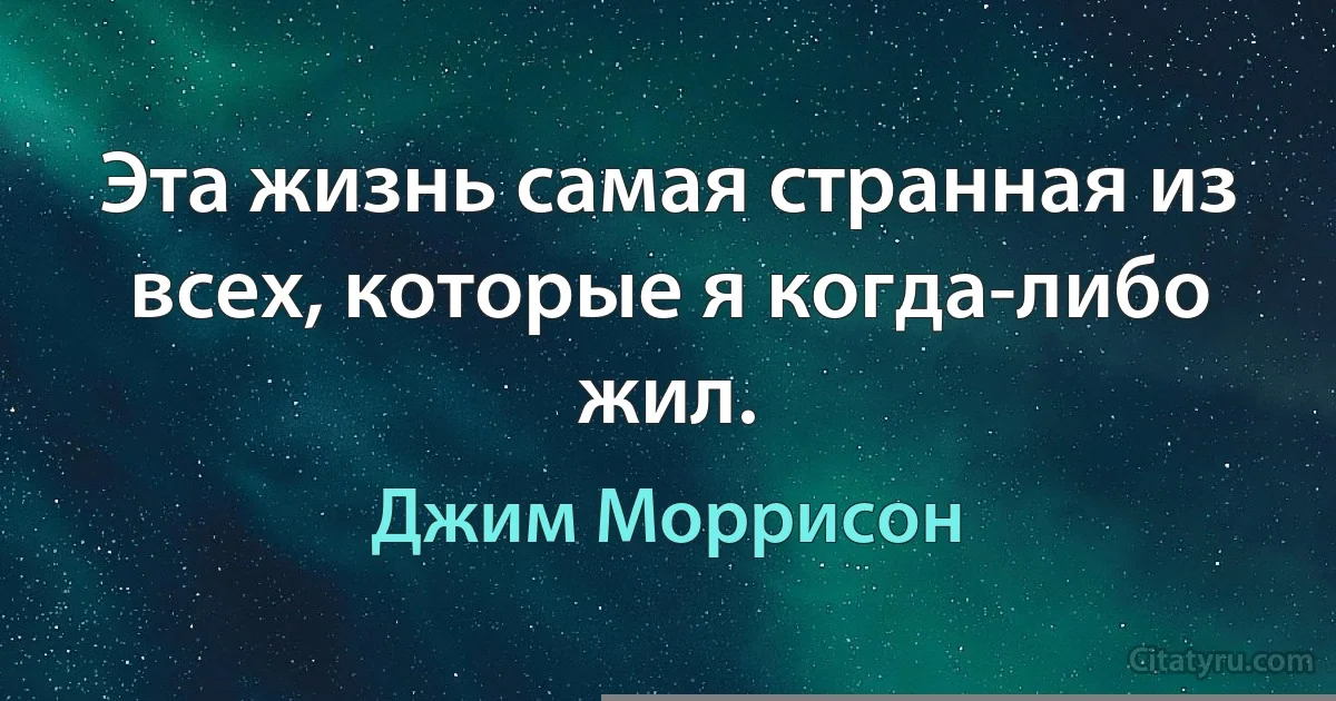 Эта жизнь самая странная из всех, которые я когда-либо жил. (Джим Моррисон)