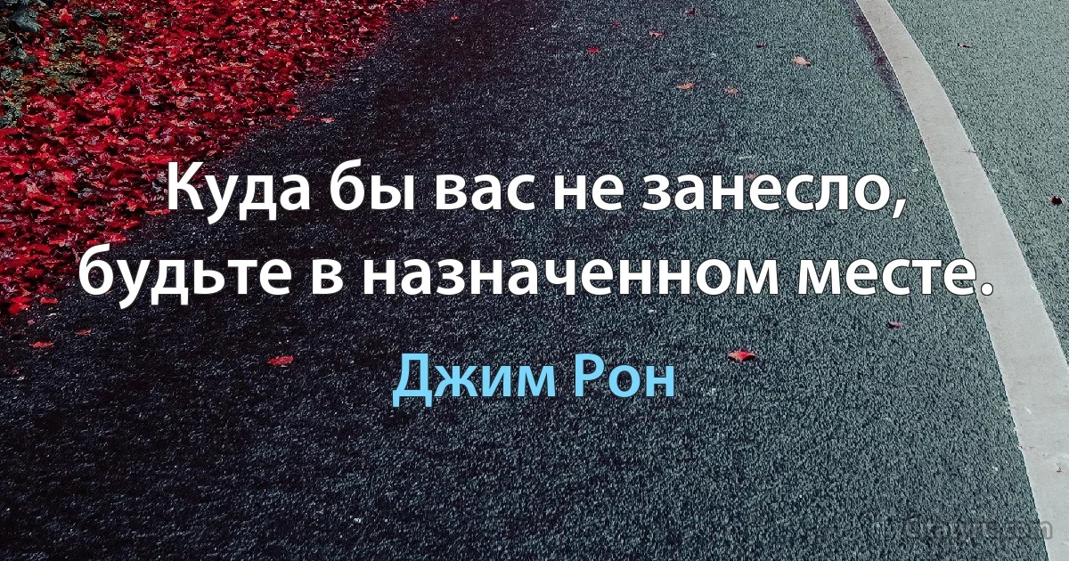 Куда бы вас не занесло, будьте в назначенном месте. (Джим Рон)