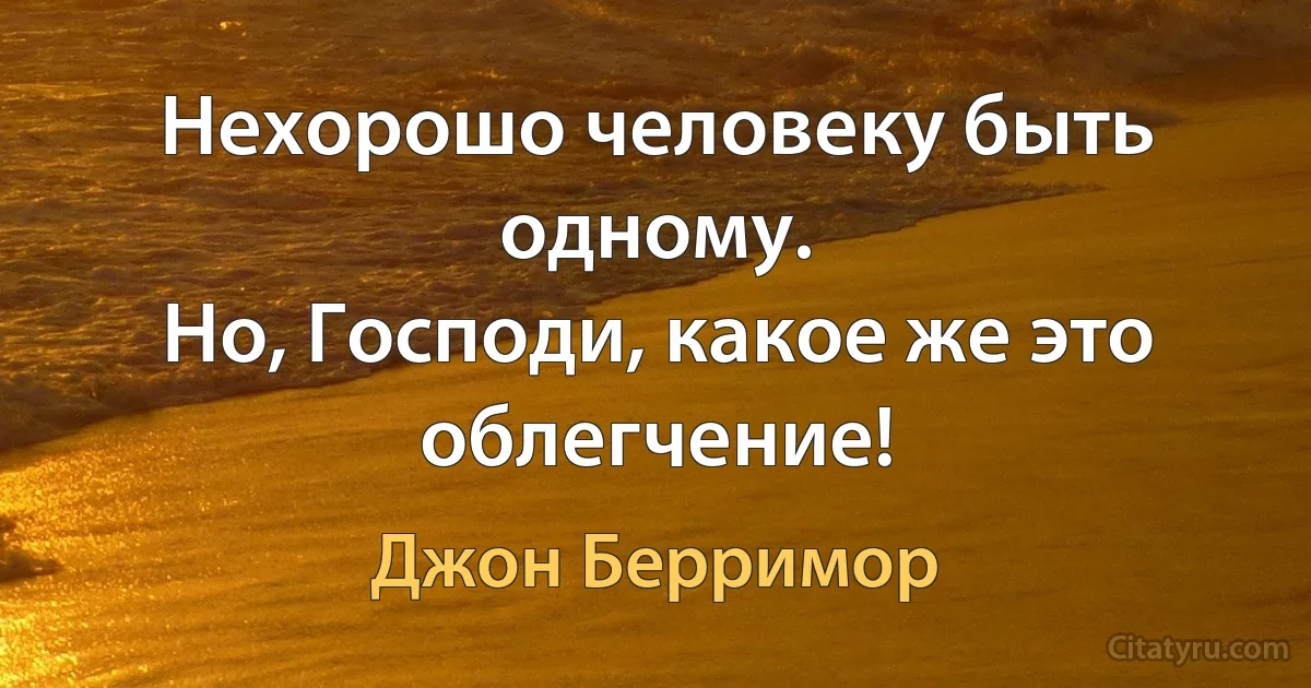 Нехорошо человеку быть одному.
Но, Господи, какое же это облегчение! (Джон Берримор)