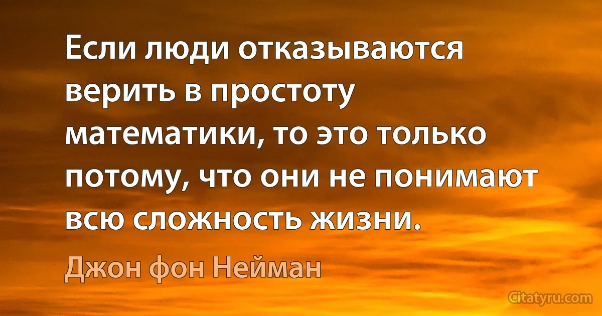 Если люди отказываются верить в простоту математики, то это только потому, что они не понимают всю сложность жизни. (Джон фон Нейман)