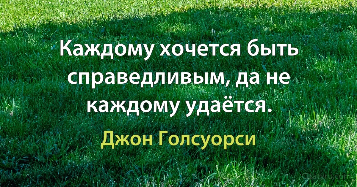 Каждому хочется быть справедливым, да не каждому удаётся. (Джон Голсуорси)