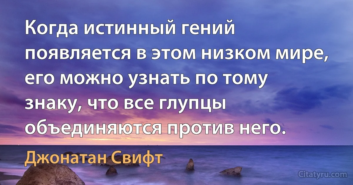 Когда истинный гений появляется в этом низком мире, его можно узнать по тому знаку, что все глупцы объединяются против него. (Джонатан Свифт)