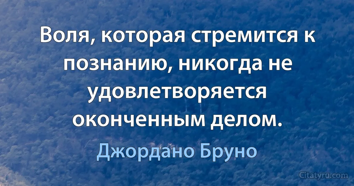 Воля, которая стремится к познанию, никогда не удовлетворяется оконченным делом. (Джордано Бруно)