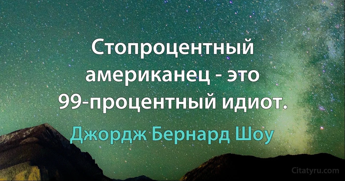 Стопроцентный американец - это 99-процентный идиот. (Джордж Бернард Шоу)